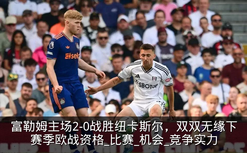 富勒姆主场2-0战胜纽卡斯尔，双双无缘下赛季欧战资格_比赛_机会_竞争实力