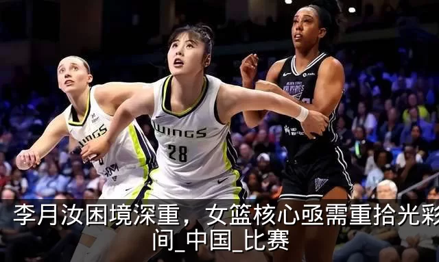 李月汝困境深重，女篮核心亟需重拾光彩_时间_中国_比赛